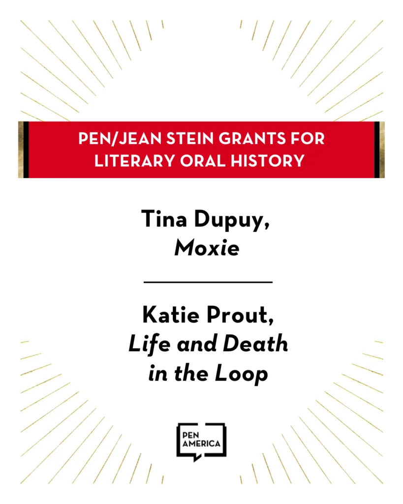 Text on the image: PEN/Jean Stein Grants for Literary Oral History. Tina Dupuy, Moxie. Katie Prout, Life and Death in the Loop. At the bottom is the PEN America logo. Decorative lines radiate from the center.
